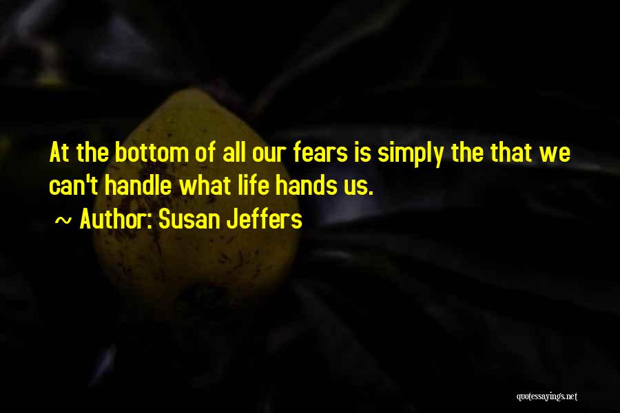 Susan Jeffers Quotes: At The Bottom Of All Our Fears Is Simply The That We Can't Handle What Life Hands Us.