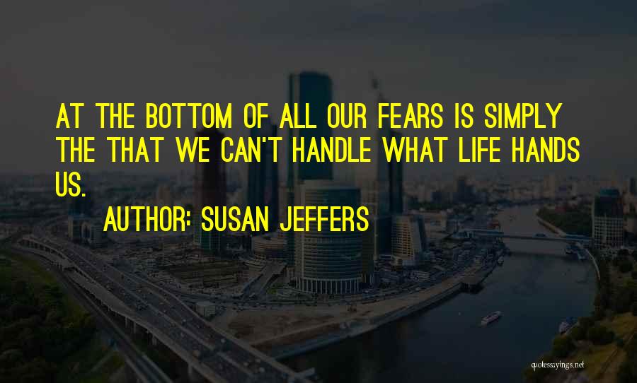 Susan Jeffers Quotes: At The Bottom Of All Our Fears Is Simply The That We Can't Handle What Life Hands Us.