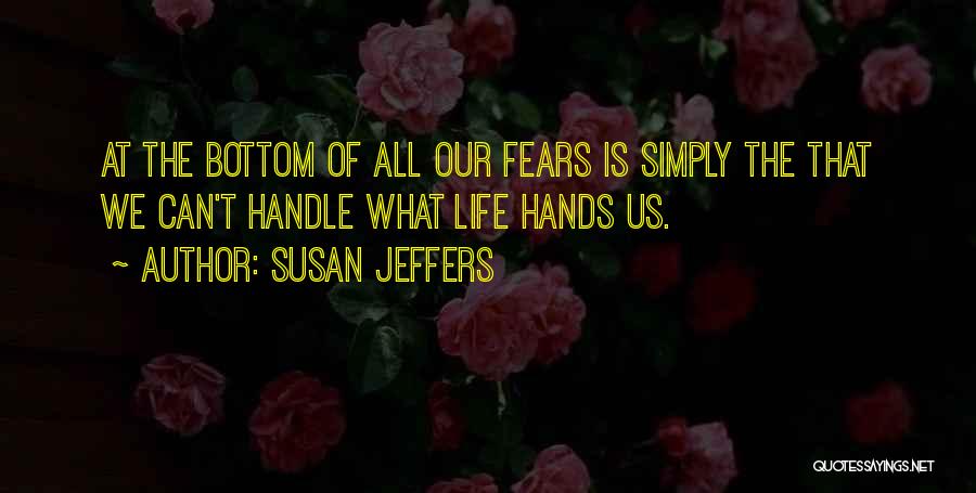 Susan Jeffers Quotes: At The Bottom Of All Our Fears Is Simply The That We Can't Handle What Life Hands Us.