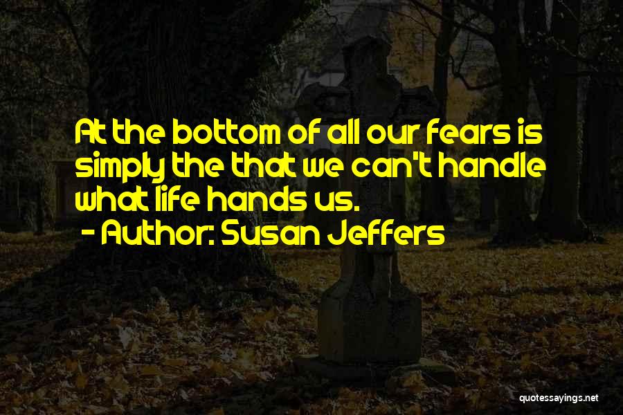 Susan Jeffers Quotes: At The Bottom Of All Our Fears Is Simply The That We Can't Handle What Life Hands Us.