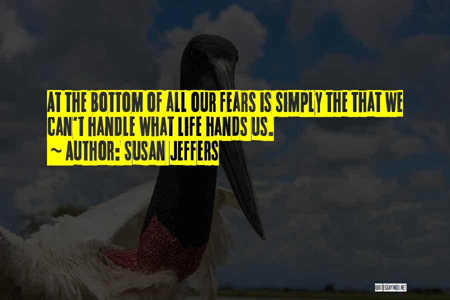 Susan Jeffers Quotes: At The Bottom Of All Our Fears Is Simply The That We Can't Handle What Life Hands Us.