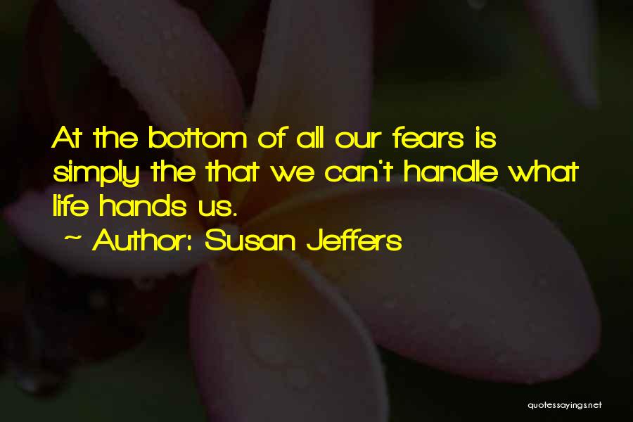 Susan Jeffers Quotes: At The Bottom Of All Our Fears Is Simply The That We Can't Handle What Life Hands Us.