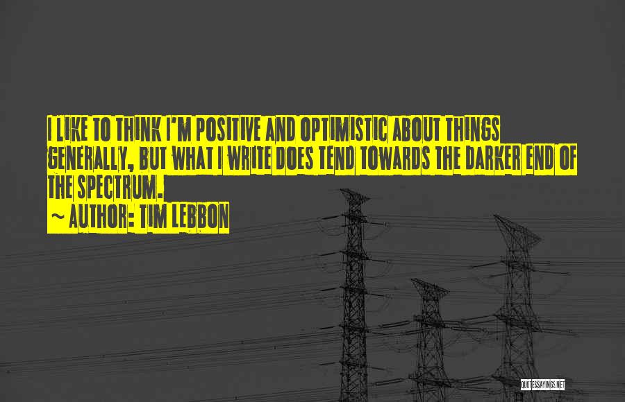 Tim Lebbon Quotes: I Like To Think I'm Positive And Optimistic About Things Generally, But What I Write Does Tend Towards The Darker