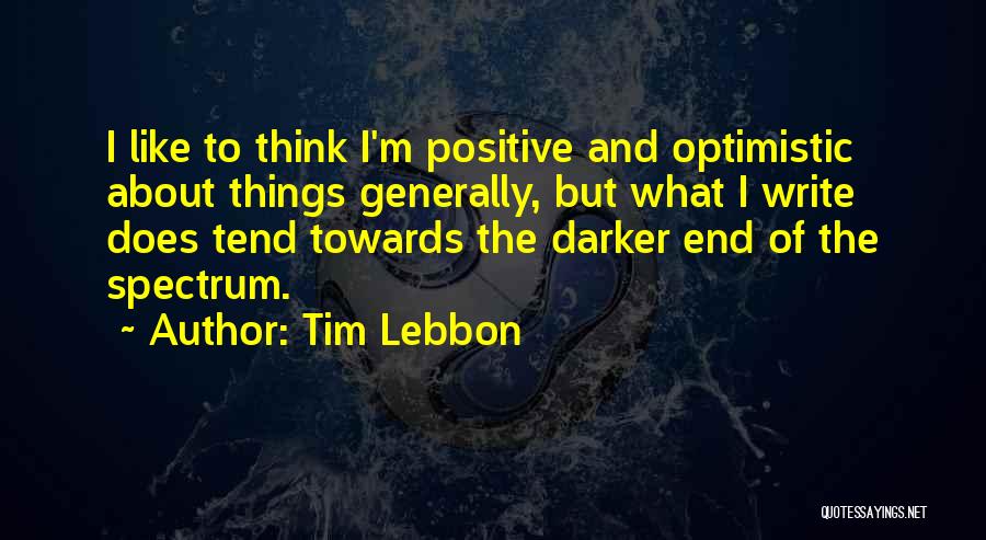 Tim Lebbon Quotes: I Like To Think I'm Positive And Optimistic About Things Generally, But What I Write Does Tend Towards The Darker