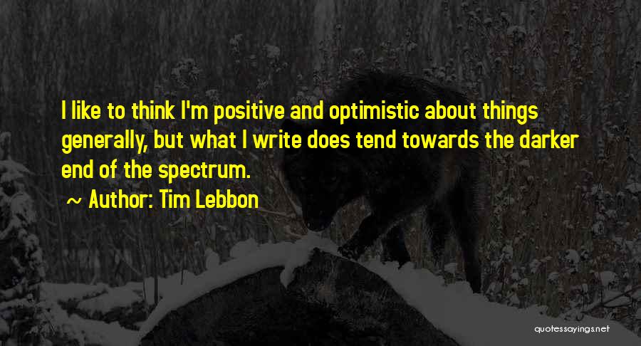 Tim Lebbon Quotes: I Like To Think I'm Positive And Optimistic About Things Generally, But What I Write Does Tend Towards The Darker