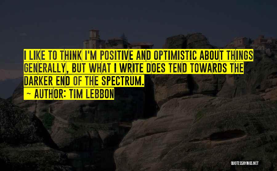 Tim Lebbon Quotes: I Like To Think I'm Positive And Optimistic About Things Generally, But What I Write Does Tend Towards The Darker