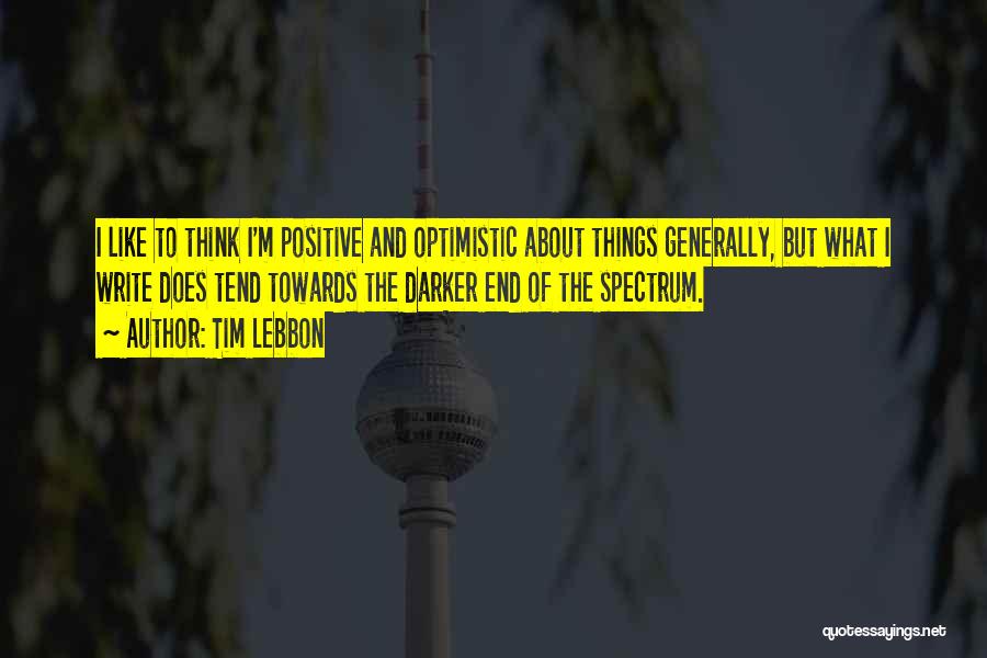 Tim Lebbon Quotes: I Like To Think I'm Positive And Optimistic About Things Generally, But What I Write Does Tend Towards The Darker