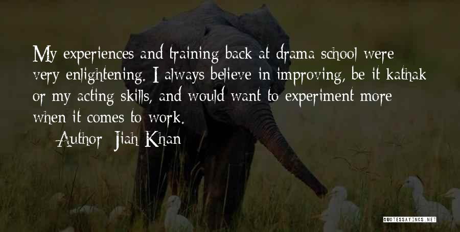 Jiah Khan Quotes: My Experiences And Training Back At Drama School Were Very Enlightening. I Always Believe In Improving, Be It Kathak Or