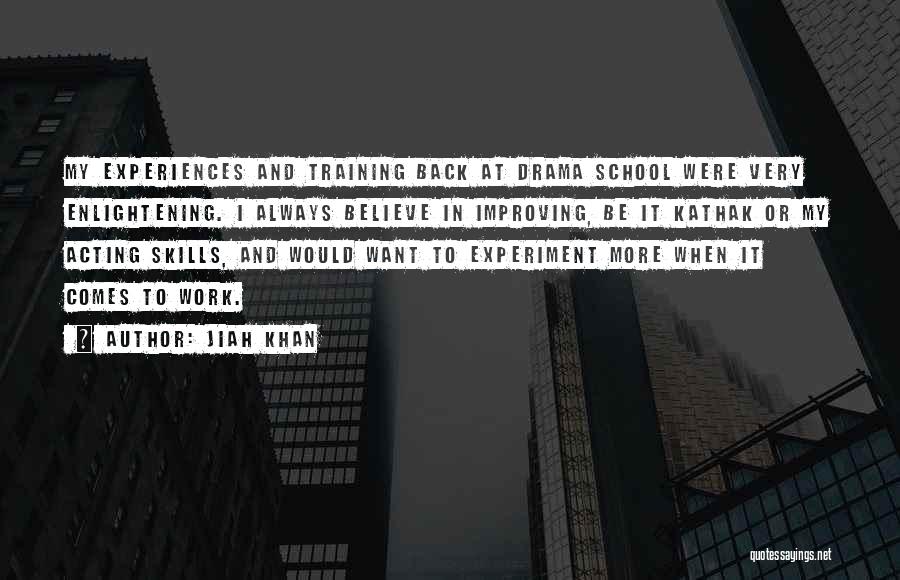 Jiah Khan Quotes: My Experiences And Training Back At Drama School Were Very Enlightening. I Always Believe In Improving, Be It Kathak Or