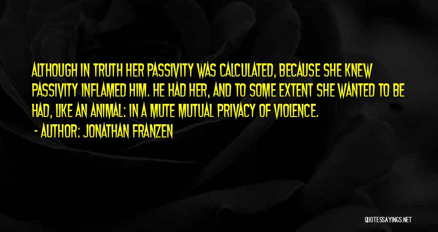 Jonathan Franzen Quotes: Although In Truth Her Passivity Was Calculated, Because She Knew Passivity Inflamed Him. He Had Her, And To Some Extent