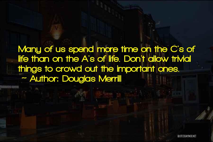 Douglas Merrill Quotes: Many Of Us Spend More Time On The C's Of Life Than On The A's Of Life. Don't Allow Trivial