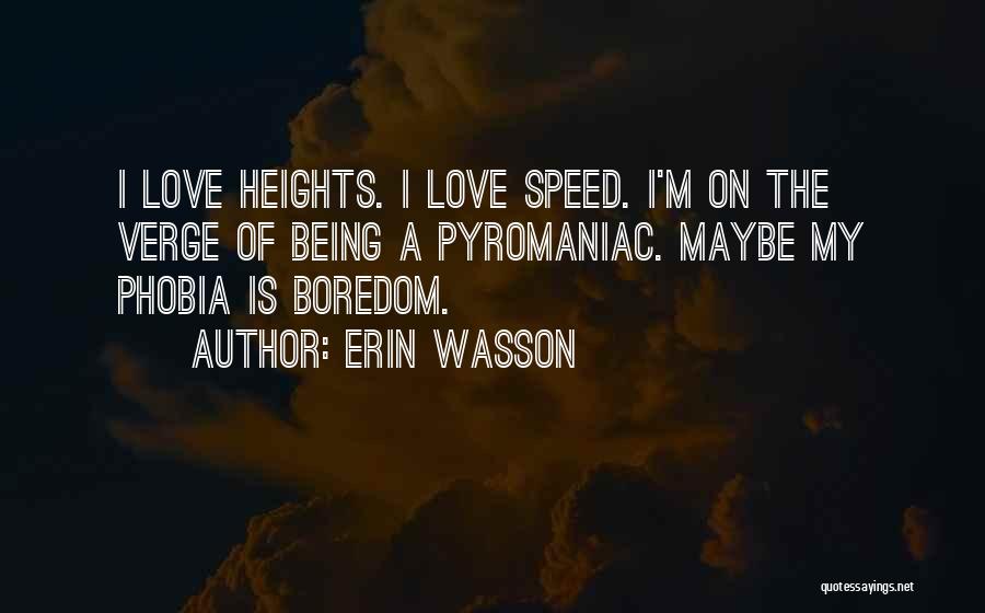 Erin Wasson Quotes: I Love Heights. I Love Speed. I'm On The Verge Of Being A Pyromaniac. Maybe My Phobia Is Boredom.