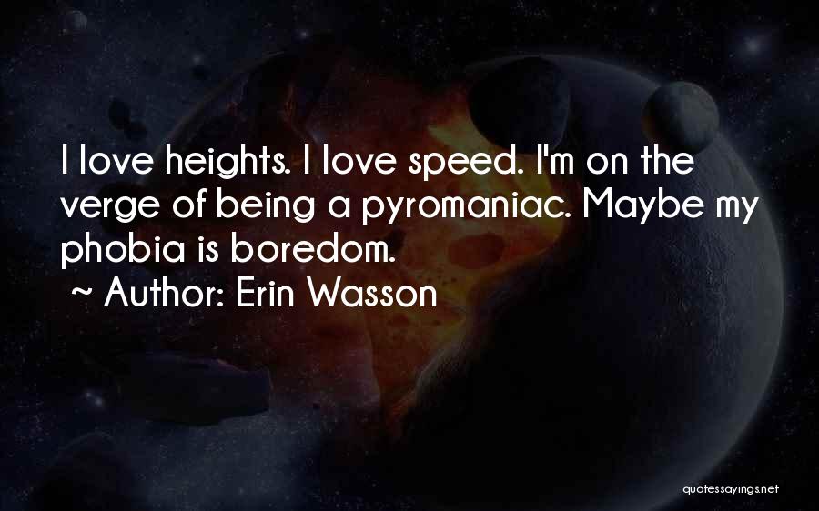 Erin Wasson Quotes: I Love Heights. I Love Speed. I'm On The Verge Of Being A Pyromaniac. Maybe My Phobia Is Boredom.