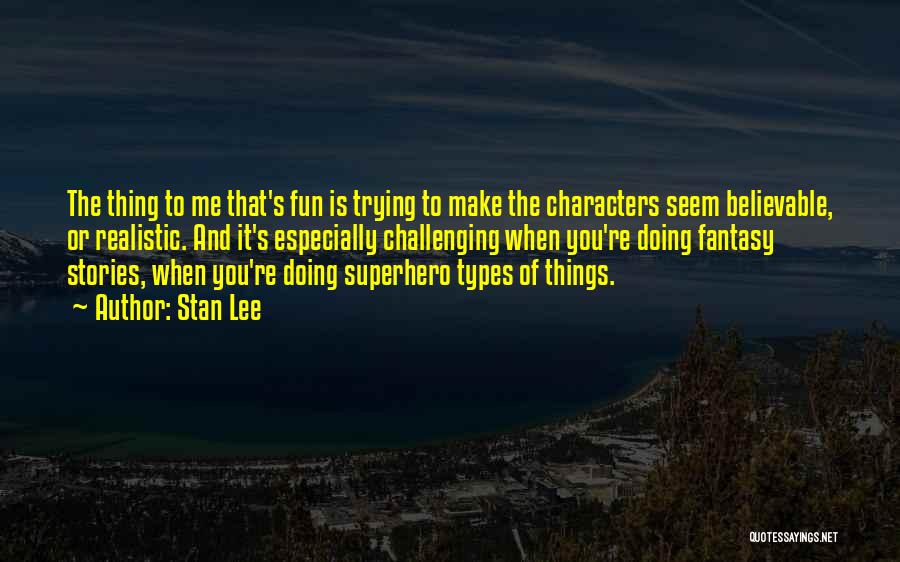 Stan Lee Quotes: The Thing To Me That's Fun Is Trying To Make The Characters Seem Believable, Or Realistic. And It's Especially Challenging