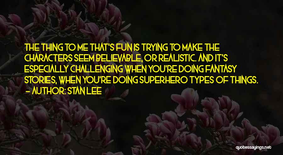 Stan Lee Quotes: The Thing To Me That's Fun Is Trying To Make The Characters Seem Believable, Or Realistic. And It's Especially Challenging