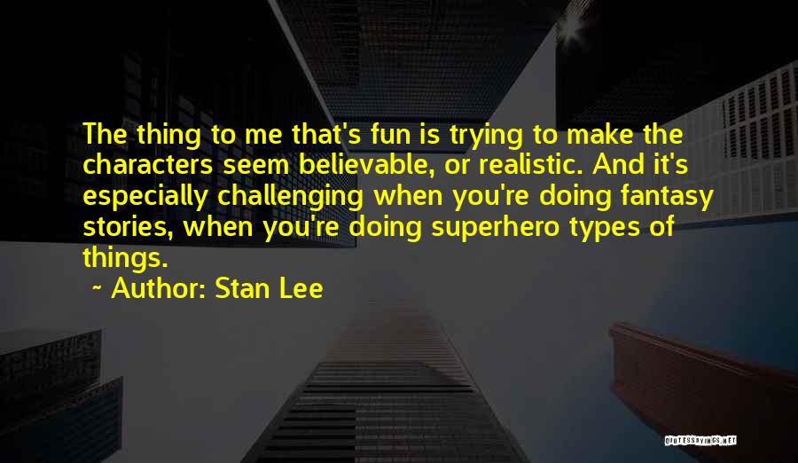 Stan Lee Quotes: The Thing To Me That's Fun Is Trying To Make The Characters Seem Believable, Or Realistic. And It's Especially Challenging