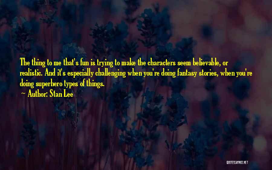 Stan Lee Quotes: The Thing To Me That's Fun Is Trying To Make The Characters Seem Believable, Or Realistic. And It's Especially Challenging