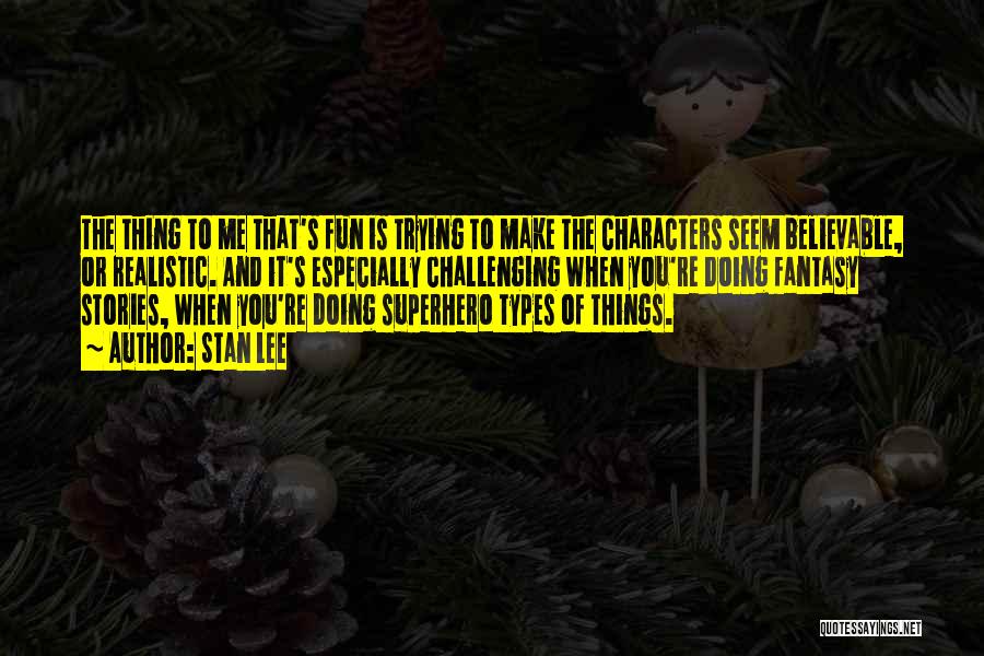 Stan Lee Quotes: The Thing To Me That's Fun Is Trying To Make The Characters Seem Believable, Or Realistic. And It's Especially Challenging