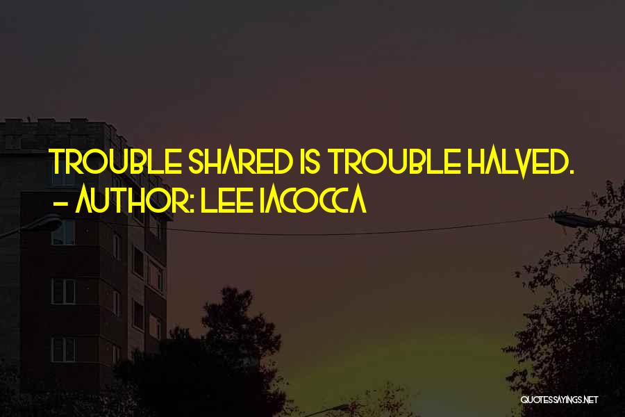 Lee Iacocca Quotes: Trouble Shared Is Trouble Halved.