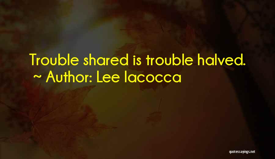 Lee Iacocca Quotes: Trouble Shared Is Trouble Halved.