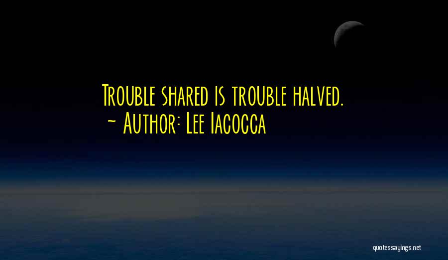 Lee Iacocca Quotes: Trouble Shared Is Trouble Halved.