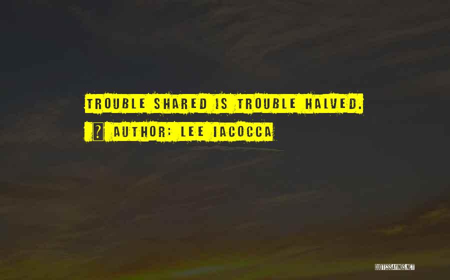 Lee Iacocca Quotes: Trouble Shared Is Trouble Halved.