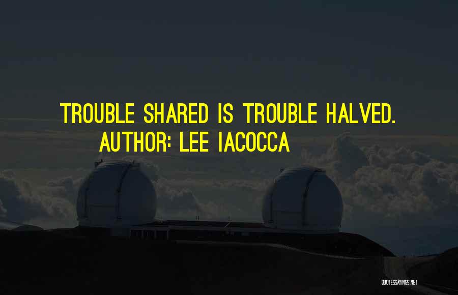 Lee Iacocca Quotes: Trouble Shared Is Trouble Halved.