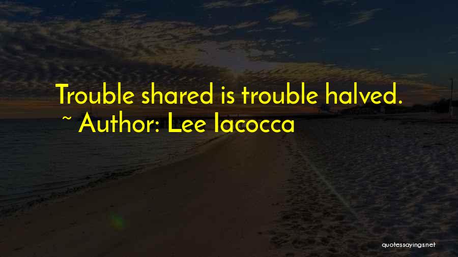 Lee Iacocca Quotes: Trouble Shared Is Trouble Halved.