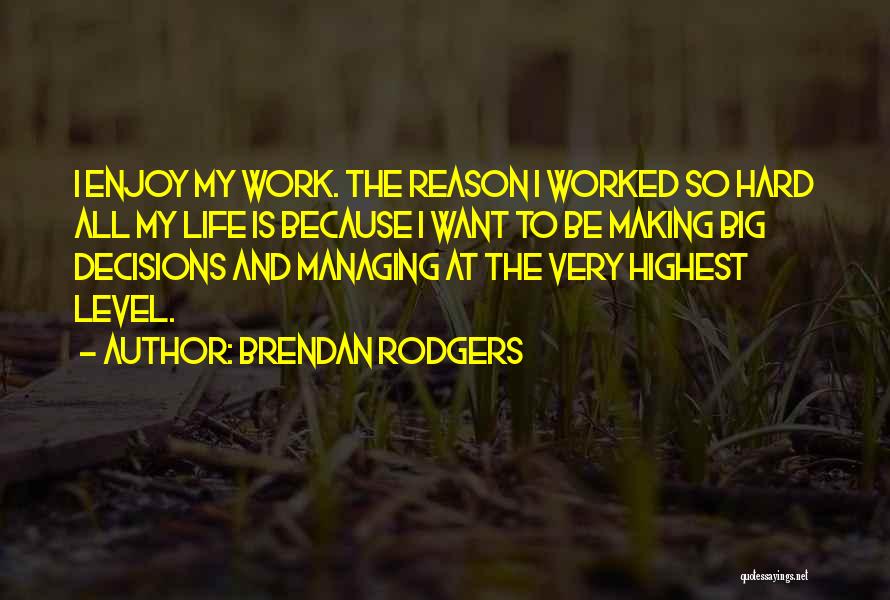 Brendan Rodgers Quotes: I Enjoy My Work. The Reason I Worked So Hard All My Life Is Because I Want To Be Making