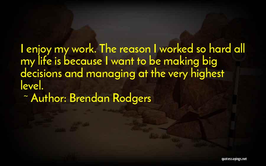 Brendan Rodgers Quotes: I Enjoy My Work. The Reason I Worked So Hard All My Life Is Because I Want To Be Making