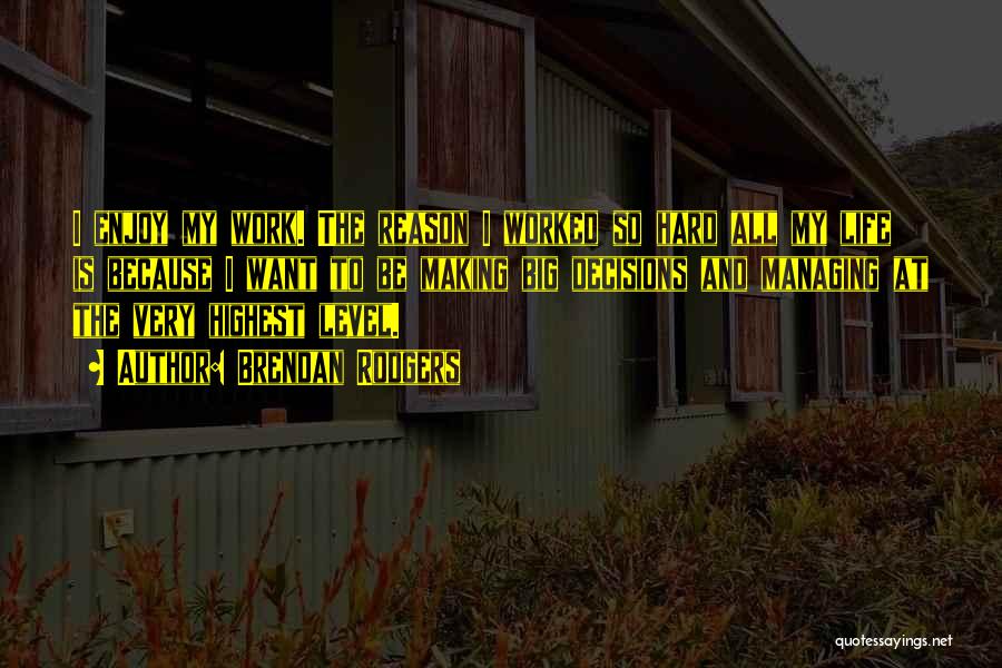 Brendan Rodgers Quotes: I Enjoy My Work. The Reason I Worked So Hard All My Life Is Because I Want To Be Making