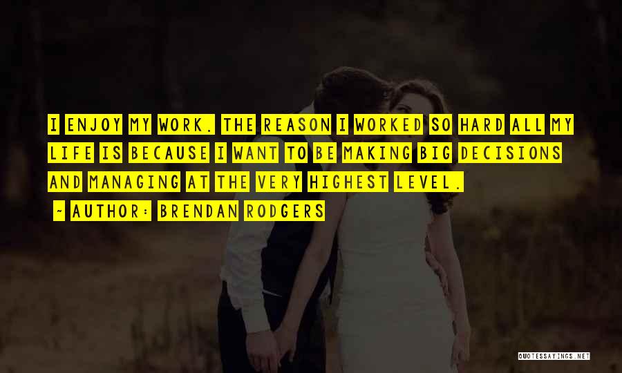 Brendan Rodgers Quotes: I Enjoy My Work. The Reason I Worked So Hard All My Life Is Because I Want To Be Making