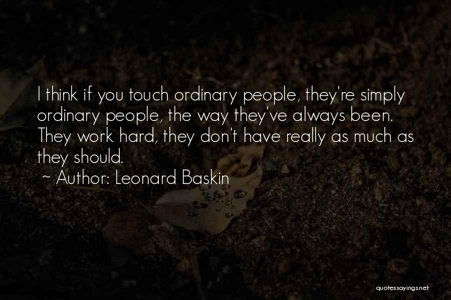 Leonard Baskin Quotes: I Think If You Touch Ordinary People, They're Simply Ordinary People, The Way They've Always Been. They Work Hard, They