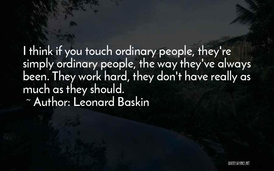 Leonard Baskin Quotes: I Think If You Touch Ordinary People, They're Simply Ordinary People, The Way They've Always Been. They Work Hard, They