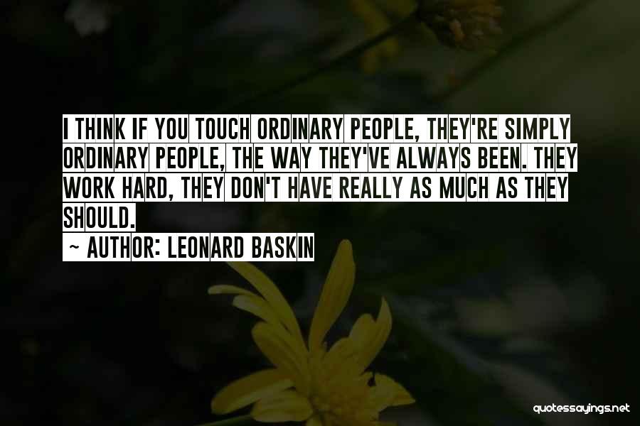 Leonard Baskin Quotes: I Think If You Touch Ordinary People, They're Simply Ordinary People, The Way They've Always Been. They Work Hard, They