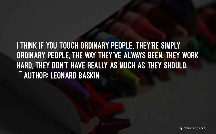 Leonard Baskin Quotes: I Think If You Touch Ordinary People, They're Simply Ordinary People, The Way They've Always Been. They Work Hard, They