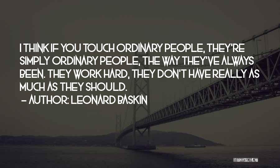 Leonard Baskin Quotes: I Think If You Touch Ordinary People, They're Simply Ordinary People, The Way They've Always Been. They Work Hard, They