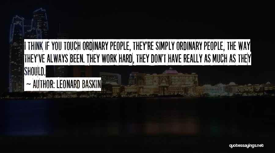 Leonard Baskin Quotes: I Think If You Touch Ordinary People, They're Simply Ordinary People, The Way They've Always Been. They Work Hard, They