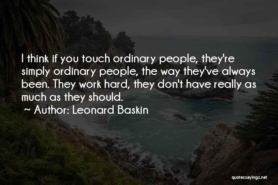 Leonard Baskin Quotes: I Think If You Touch Ordinary People, They're Simply Ordinary People, The Way They've Always Been. They Work Hard, They