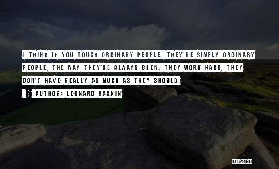 Leonard Baskin Quotes: I Think If You Touch Ordinary People, They're Simply Ordinary People, The Way They've Always Been. They Work Hard, They