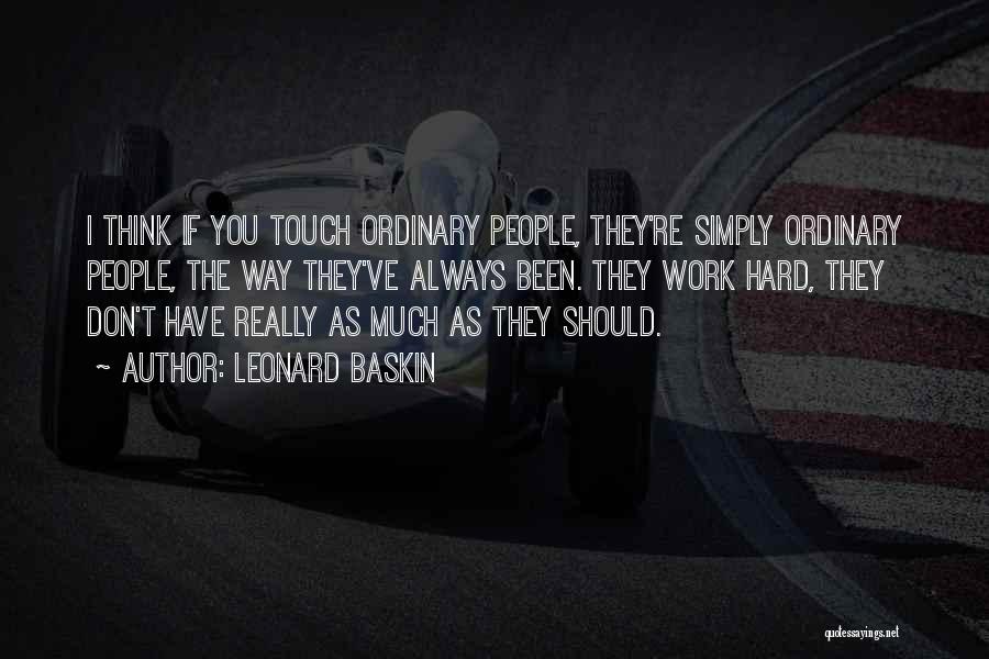 Leonard Baskin Quotes: I Think If You Touch Ordinary People, They're Simply Ordinary People, The Way They've Always Been. They Work Hard, They