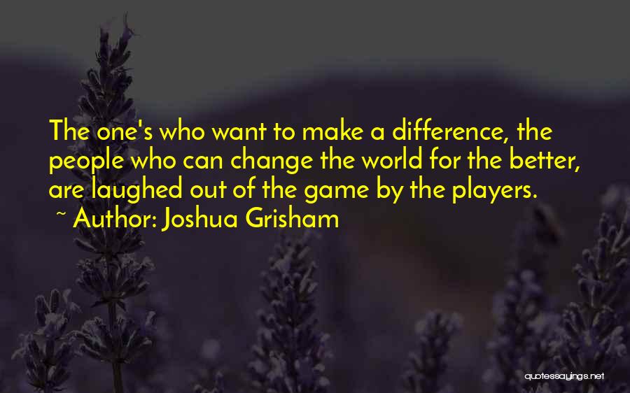 Joshua Grisham Quotes: The One's Who Want To Make A Difference, The People Who Can Change The World For The Better, Are Laughed