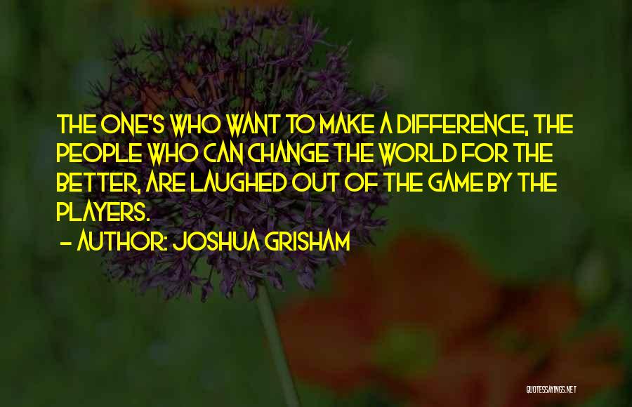 Joshua Grisham Quotes: The One's Who Want To Make A Difference, The People Who Can Change The World For The Better, Are Laughed