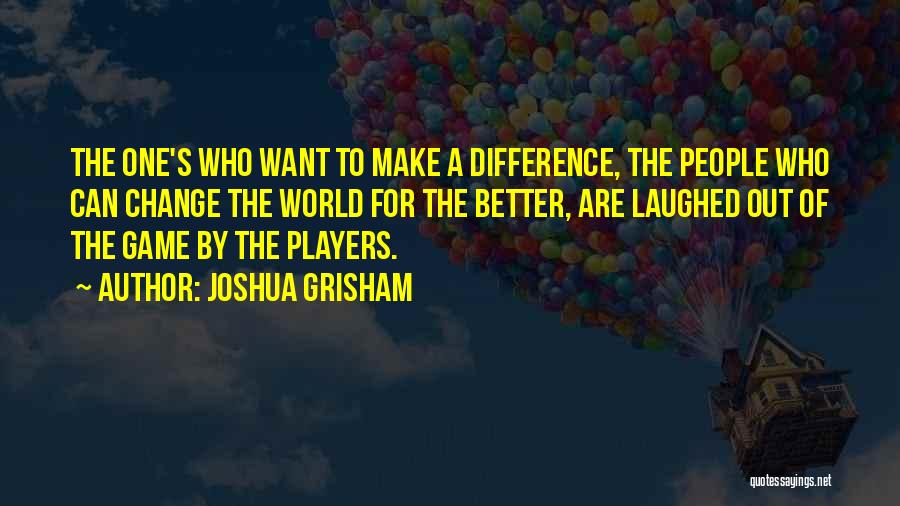 Joshua Grisham Quotes: The One's Who Want To Make A Difference, The People Who Can Change The World For The Better, Are Laughed