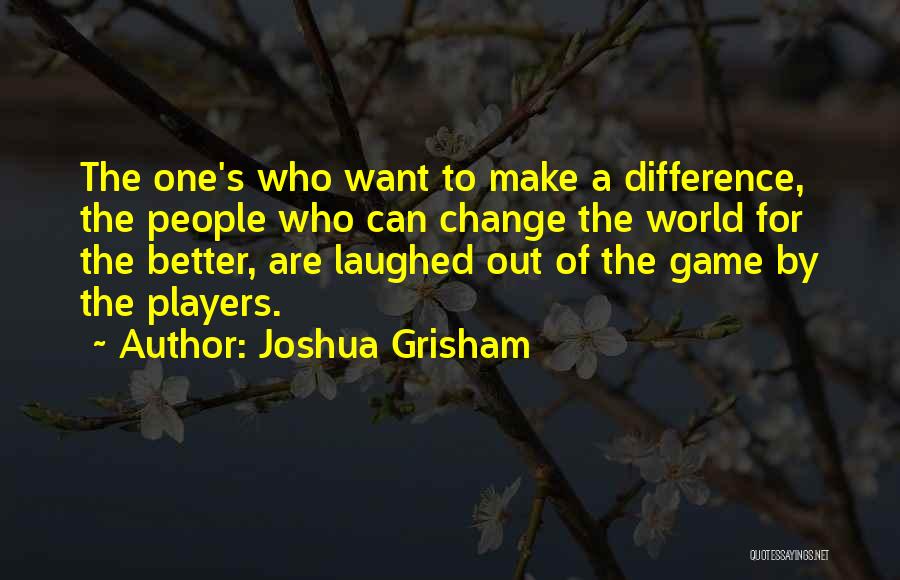 Joshua Grisham Quotes: The One's Who Want To Make A Difference, The People Who Can Change The World For The Better, Are Laughed