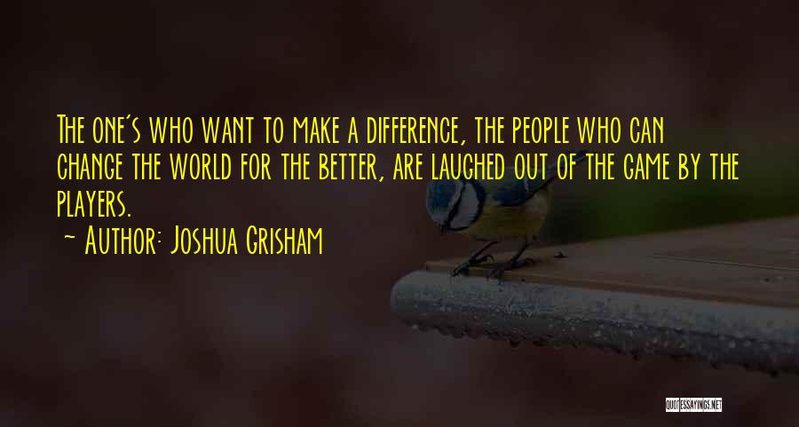 Joshua Grisham Quotes: The One's Who Want To Make A Difference, The People Who Can Change The World For The Better, Are Laughed