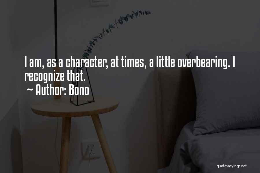 Bono Quotes: I Am, As A Character, At Times, A Little Overbearing. I Recognize That.