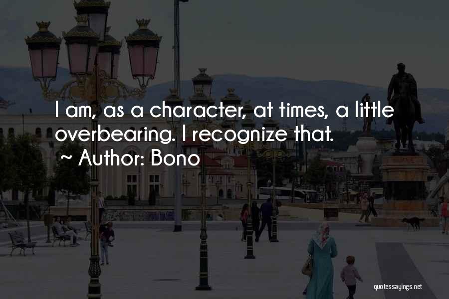 Bono Quotes: I Am, As A Character, At Times, A Little Overbearing. I Recognize That.