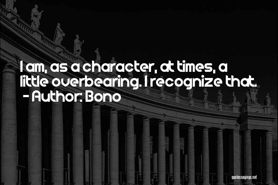 Bono Quotes: I Am, As A Character, At Times, A Little Overbearing. I Recognize That.