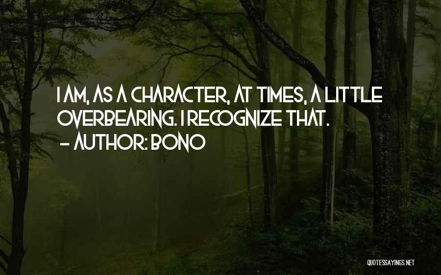 Bono Quotes: I Am, As A Character, At Times, A Little Overbearing. I Recognize That.